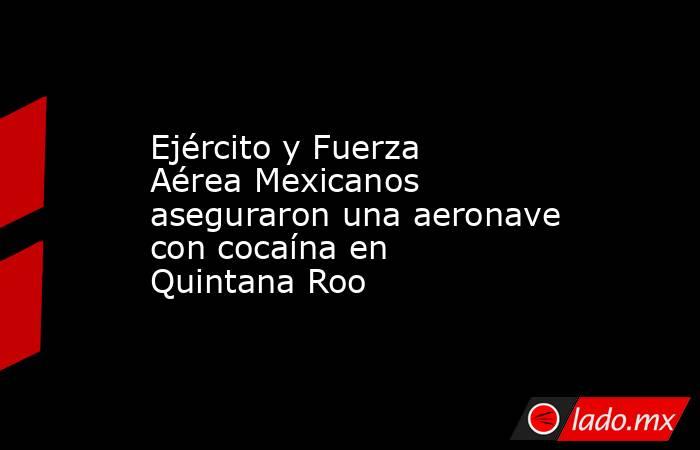 Ejército y Fuerza Aérea Mexicanos aseguraron una aeronave con cocaína en Quintana Roo. Noticias en tiempo real