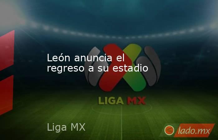 León anuncia el regreso a su estadio. Noticias en tiempo real