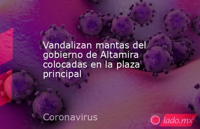 Vandalizan mantas del gobierno de Altamira colocadas en la plaza principal. Noticias en tiempo real