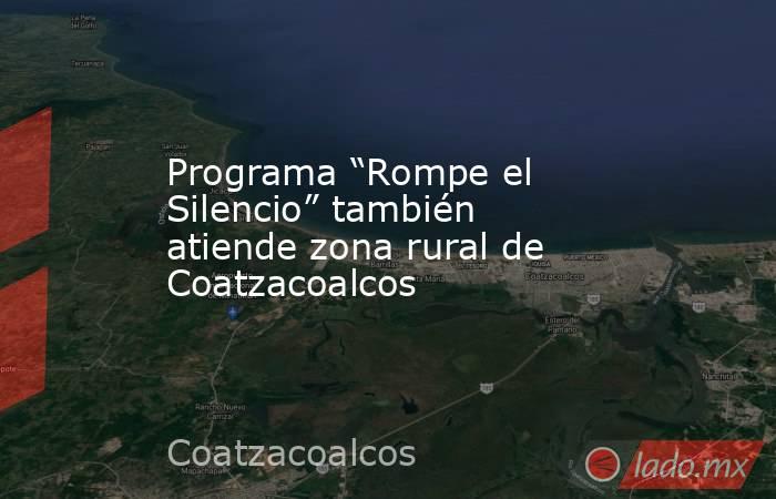 Programa “Rompe el Silencio” también atiende zona rural de Coatzacoalcos. Noticias en tiempo real