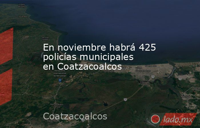 En noviembre habrá 425 policías municipales en Coatzacoalcos. Noticias en tiempo real