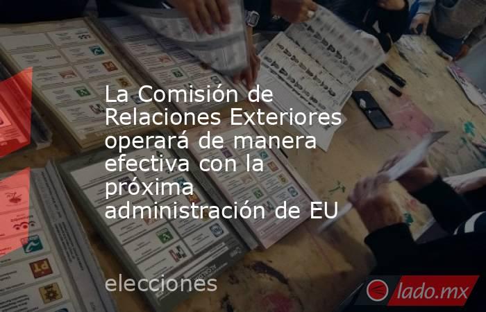 La Comisión de Relaciones Exteriores operará de manera efectiva con la próxima administración de EU. Noticias en tiempo real