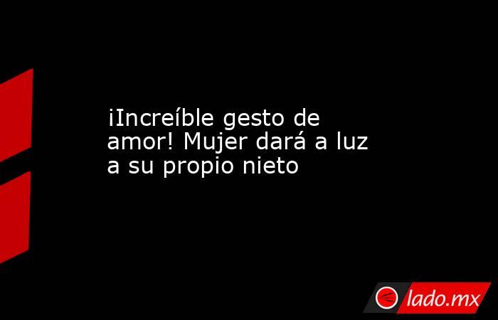 ¡Increíble gesto de amor! Mujer dará a luz a su propio nieto. Noticias en tiempo real