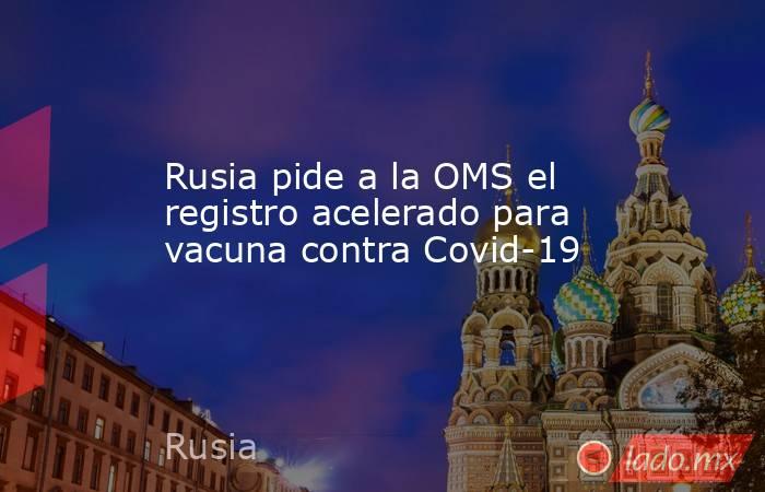 Rusia pide a la OMS el registro acelerado para vacuna contra Covid-19. Noticias en tiempo real