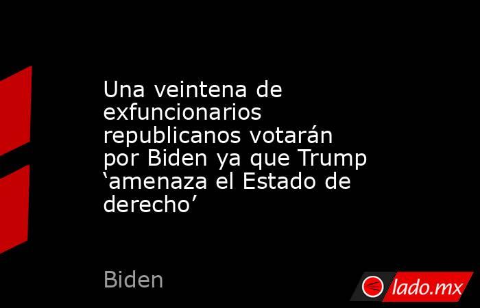 Una veintena de exfuncionarios republicanos votarán por Biden ya que Trump ‘amenaza el Estado de derecho’. Noticias en tiempo real