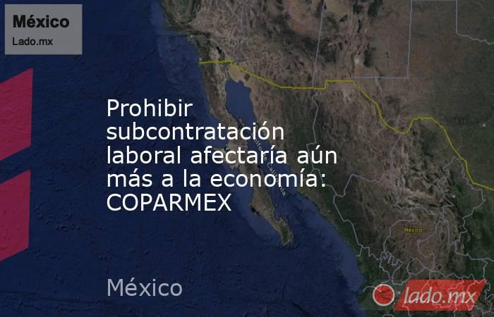 Prohibir subcontratación laboral afectaría aún más a la economía: COPARMEX. Noticias en tiempo real