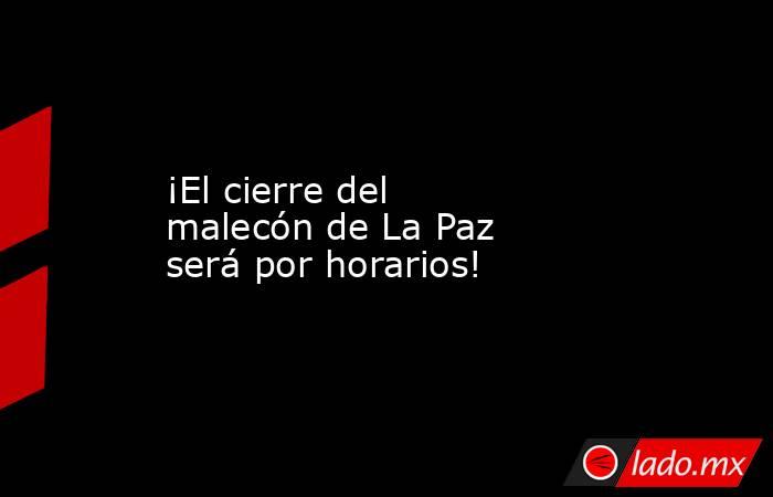 ¡El cierre del malecón de La Paz será por horarios!. Noticias en tiempo real