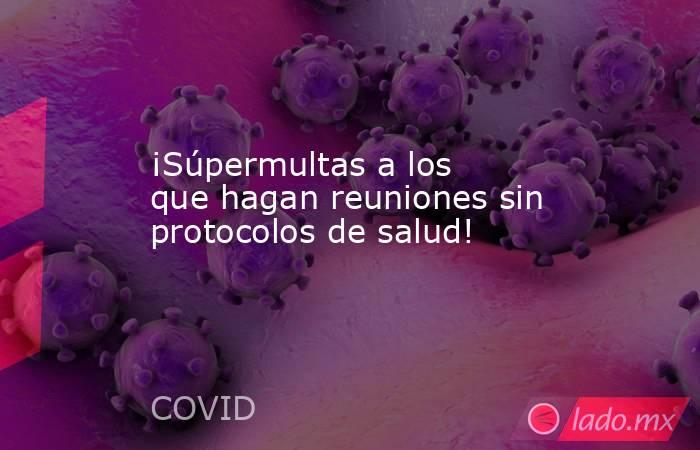 ¡Súpermultas a los que hagan reuniones sin protocolos de salud!. Noticias en tiempo real