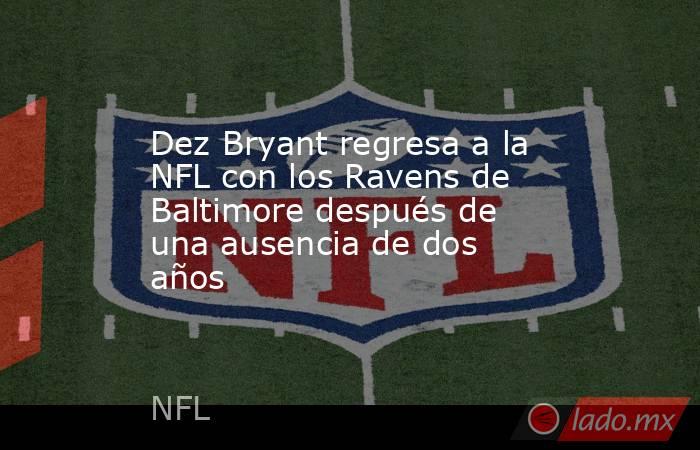 Dez Bryant regresa a la NFL con los Ravens de Baltimore después de una ausencia de dos años. Noticias en tiempo real