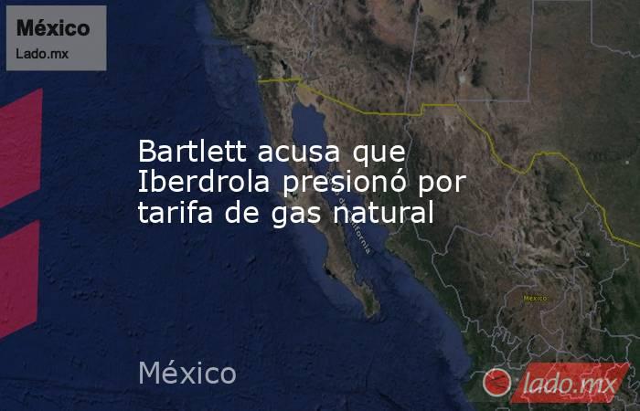 Bartlett acusa que Iberdrola presionó por tarifa de gas natural. Noticias en tiempo real