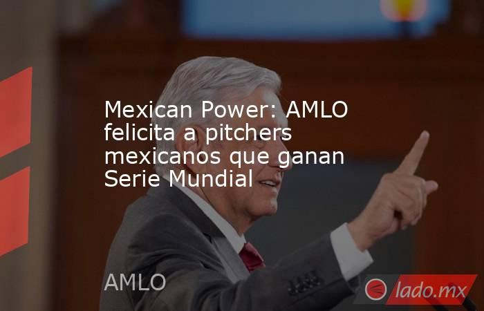 Mexican Power: AMLO felicita a pitchers mexicanos que ganan Serie Mundial. Noticias en tiempo real