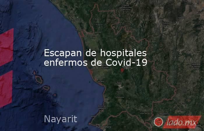 Escapan de hospitales enfermos de Covid-19. Noticias en tiempo real