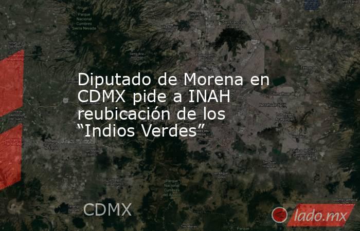 Diputado de Morena en CDMX pide a INAH reubicación de los “Indios Verdes”. Noticias en tiempo real