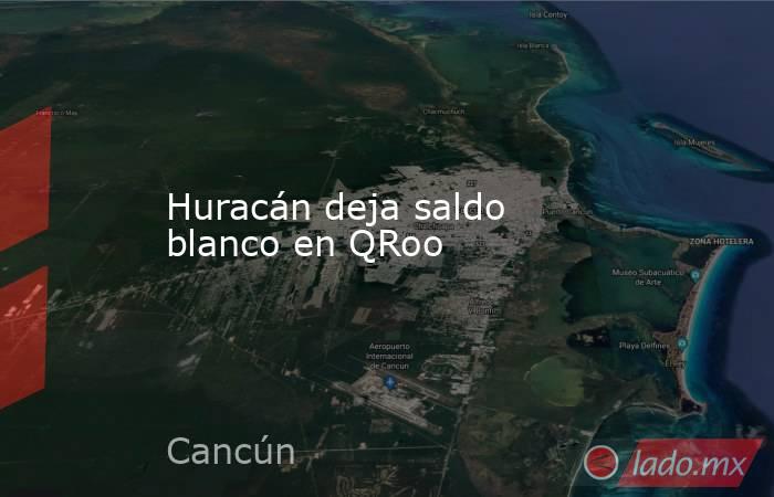 Huracán deja saldo blanco en QRoo. Noticias en tiempo real