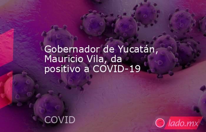 Gobernador de Yucatán, Mauricio Vila, da positivo a COVID-19. Noticias en tiempo real