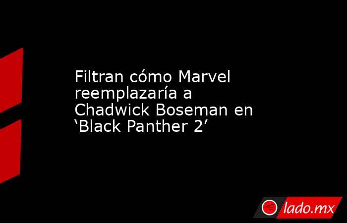 Filtran cómo Marvel reemplazaría a Chadwick Boseman en ‘Black Panther 2’. Noticias en tiempo real