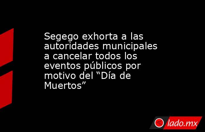 Segego exhorta a las autoridades municipales a cancelar todos los eventos públicos por motivo del “Día de Muertos”. Noticias en tiempo real