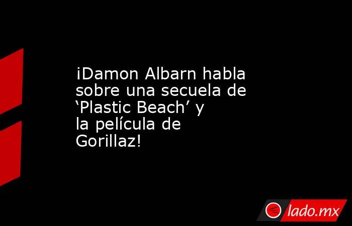 ¡Damon Albarn habla sobre una secuela de ‘Plastic Beach’ y la película de Gorillaz!. Noticias en tiempo real