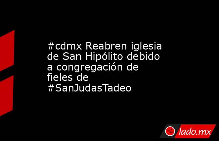 #cdmx Reabren iglesia de San Hipólito debido a congregación de fieles de #SanJudasTadeo. Noticias en tiempo real