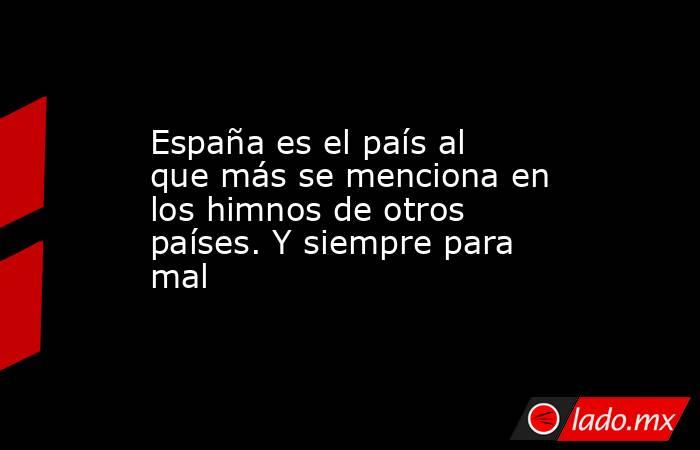 España es el país al que más se menciona en los himnos de otros países. Y siempre para mal. Noticias en tiempo real