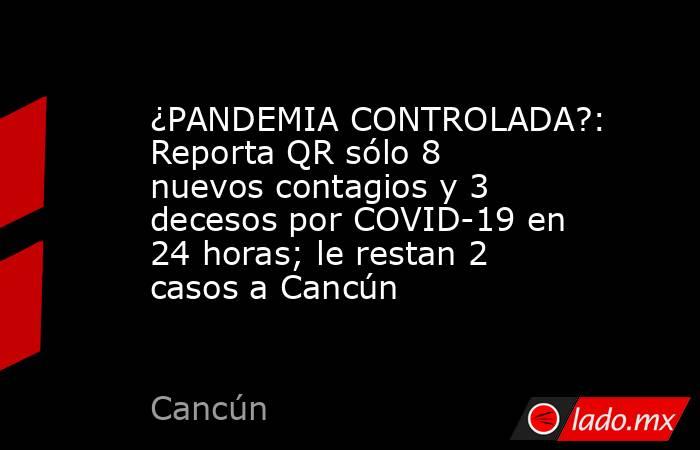 ¿PANDEMIA CONTROLADA?: Reporta QR sólo 8 nuevos contagios y 3 decesos por COVID-19 en 24 horas; le restan 2 casos a Cancún. Noticias en tiempo real