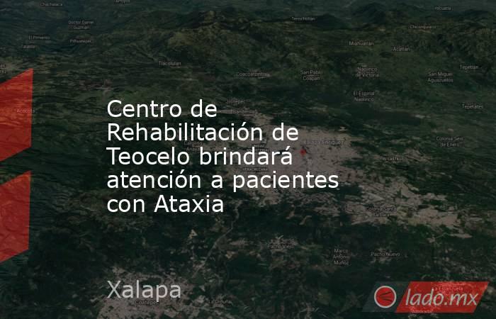 Centro de Rehabilitación de Teocelo brindará atención a pacientes con Ataxia. Noticias en tiempo real