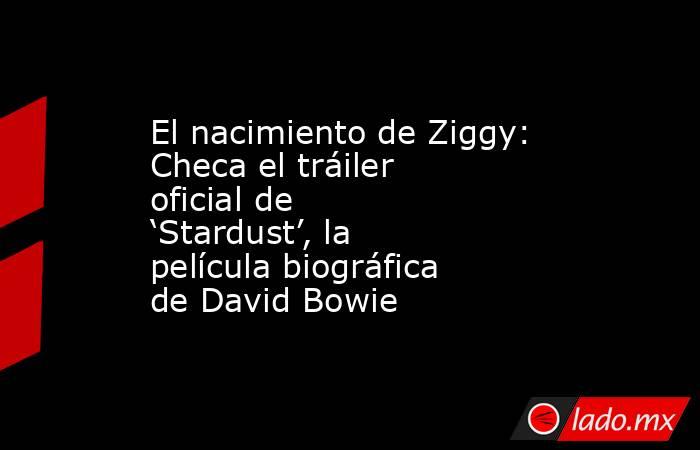 El nacimiento de Ziggy: Checa el tráiler oficial de ‘Stardust’, la película biográfica de David Bowie. Noticias en tiempo real