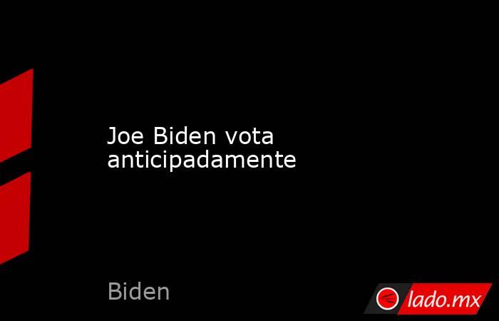 Joe Biden vota anticipadamente. Noticias en tiempo real