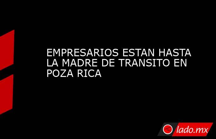 EMPRESARIOS ESTAN HASTA LA MADRE DE TRANSITO EN POZA RICA. Noticias en tiempo real