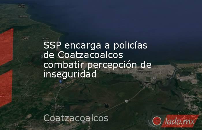 SSP encarga a policías de Coatzacoalcos combatir percepción de inseguridad. Noticias en tiempo real