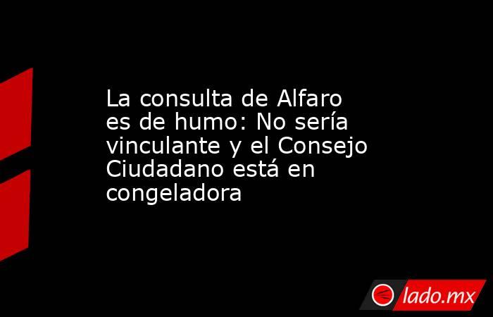 La consulta de Alfaro es de humo: No sería vinculante y el Consejo Ciudadano está en congeladora. Noticias en tiempo real