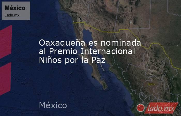 Oaxaqueña es nominada al Premio Internacional Niños por la Paz. Noticias en tiempo real