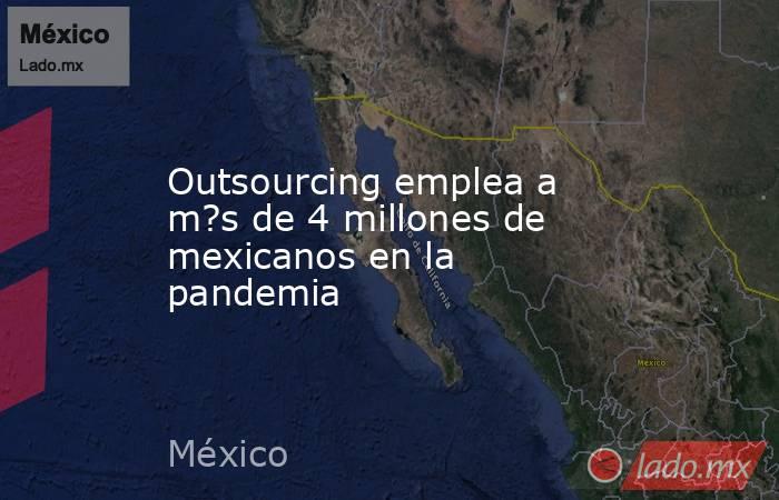 Outsourcing emplea a m?s de 4 millones de mexicanos en la pandemia. Noticias en tiempo real