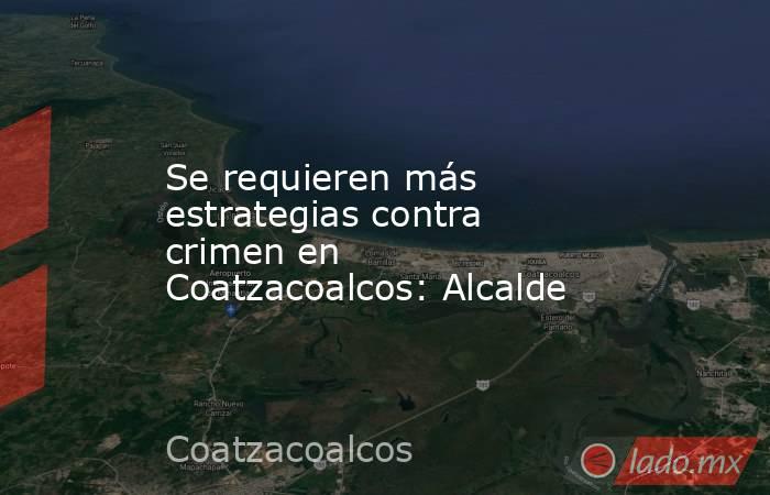 Se requieren más estrategias contra crimen en Coatzacoalcos: Alcalde. Noticias en tiempo real