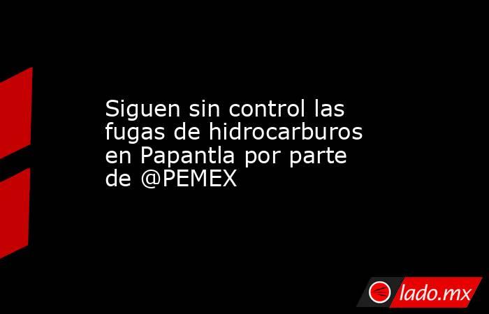 Siguen sin control las fugas de hidrocarburos en Papantla por parte de @PEMEX. Noticias en tiempo real