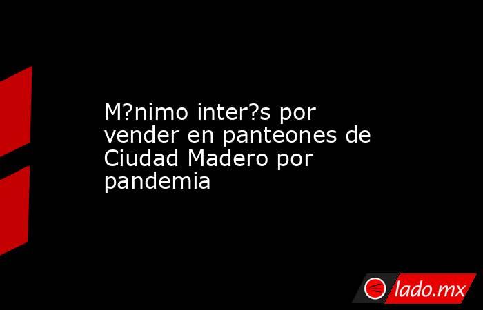M?nimo inter?s por vender en panteones de Ciudad Madero por pandemia. Noticias en tiempo real