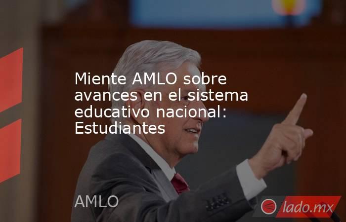 Miente AMLO sobre avances en el sistema educativo nacional: Estudiantes. Noticias en tiempo real