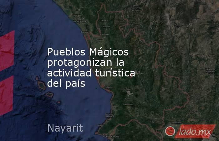 Pueblos Mágicos protagonizan la actividad turística del país. Noticias en tiempo real