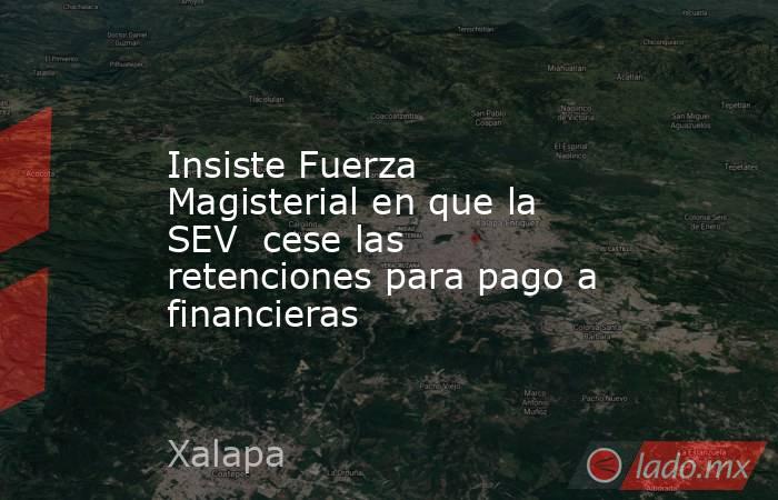 Insiste Fuerza Magisterial en que la SEV  cese las retenciones para pago a financieras. Noticias en tiempo real