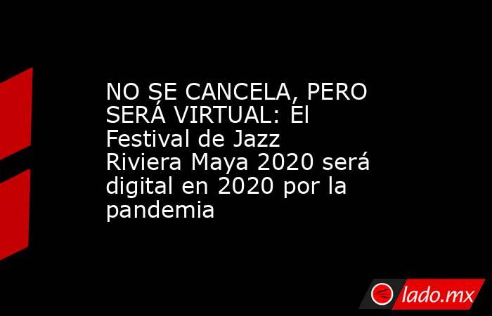 NO SE CANCELA, PERO SERÁ VIRTUAL: El Festival de Jazz Riviera Maya 2020 será digital en 2020 por la pandemia. Noticias en tiempo real