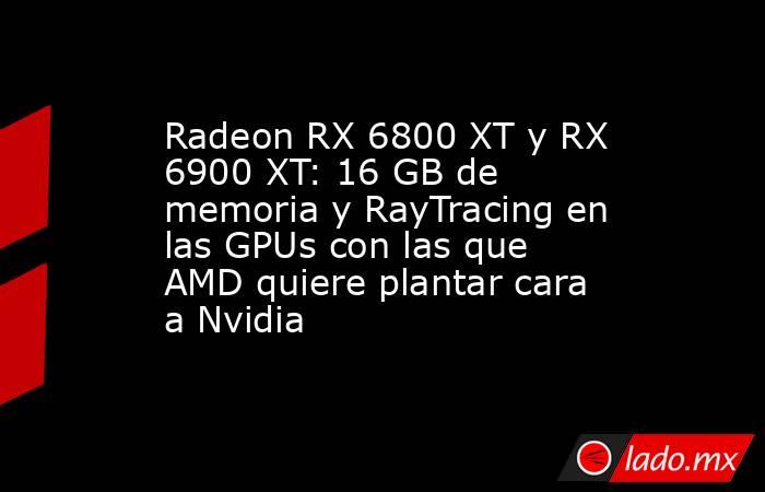 Radeon RX 6800 XT y RX 6900 XT: 16 GB de memoria y RayTracing en las GPUs con las que AMD quiere plantar cara a Nvidia. Noticias en tiempo real