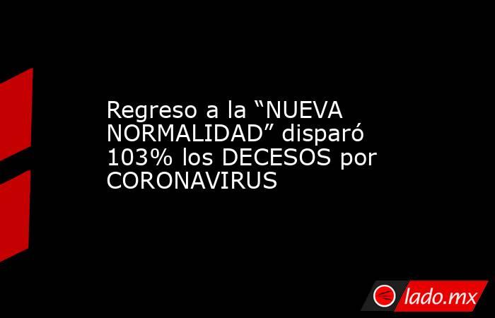 Regreso a la “NUEVA NORMALIDAD” disparó 103% los DECESOS por CORONAVIRUS. Noticias en tiempo real