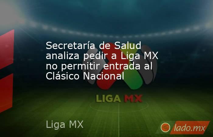 Secretaría de Salud analiza pedir a Liga MX no permitir entrada al Clásico Nacional. Noticias en tiempo real