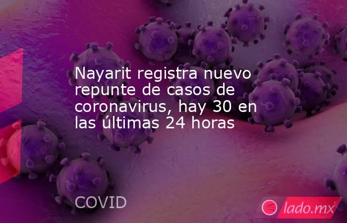 Nayarit registra nuevo repunte de casos de coronavirus, hay 30 en las últimas 24 horas. Noticias en tiempo real