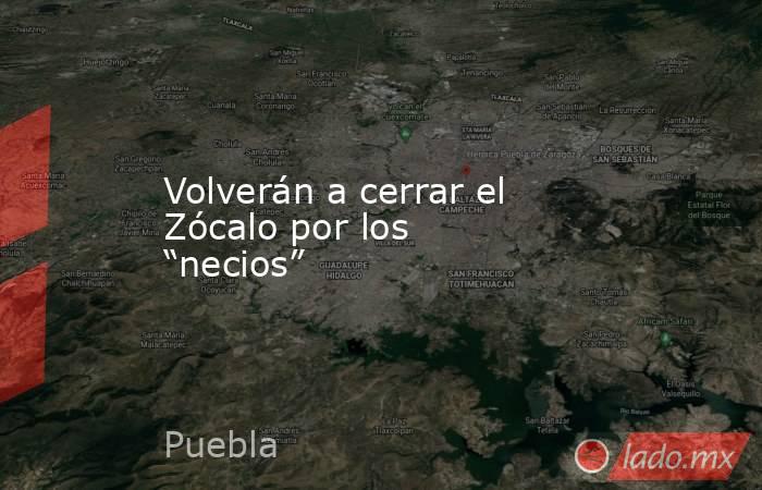 Volverán a cerrar el Zócalo por los “necios”. Noticias en tiempo real