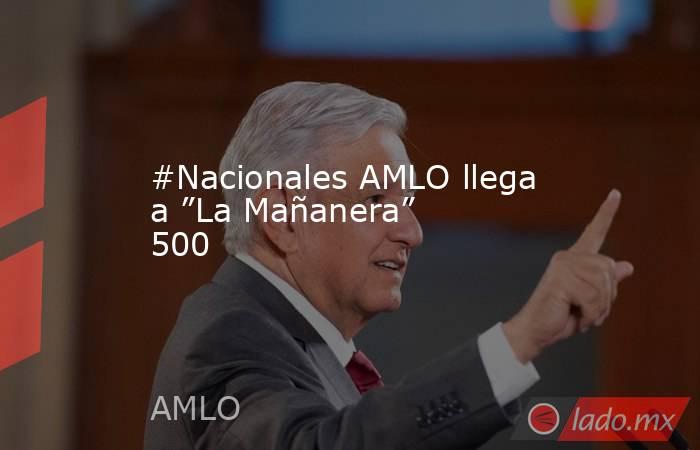 #Nacionales AMLO llega a ”La Mañanera” 500. Noticias en tiempo real