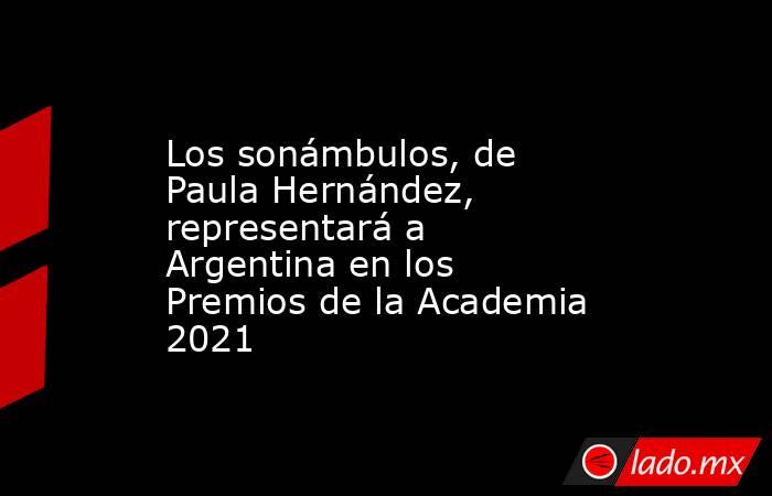 Los sonámbulos, de Paula Hernández, representará a Argentina en los Premios de la Academia 2021. Noticias en tiempo real