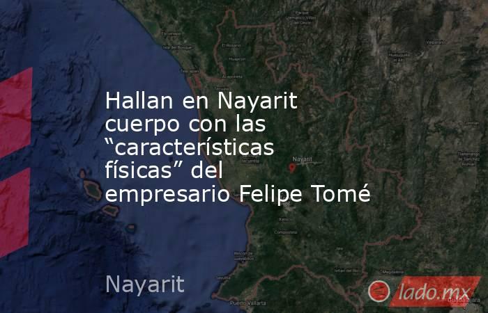 Hallan en Nayarit cuerpo con las “características físicas” del empresario Felipe Tomé. Noticias en tiempo real