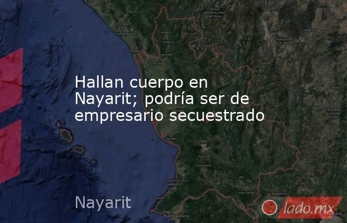 Hallan cuerpo en Nayarit; podría ser de empresario secuestrado. Noticias en tiempo real