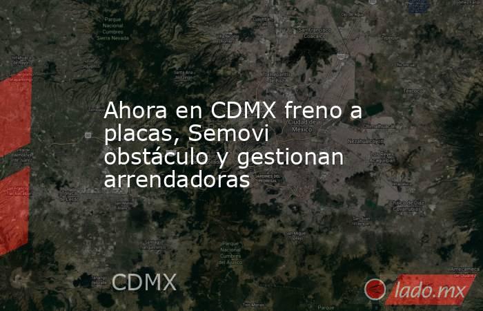 Ahora en CDMX freno a placas, Semovi obstáculo y gestionan arrendadoras. Noticias en tiempo real